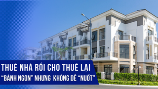 Thuê nhà rồi cho thuê lại, “bánh ngon” nhưng không dễ “nuốt”