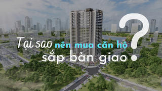 Tại sao nên mua căn hộ sắp bàn giao?