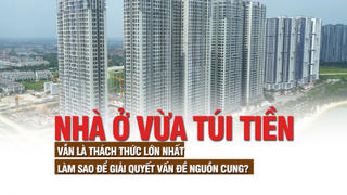 Nhà ở vừa túi tiền vẫn là thách thức lớn nhất, làm sao để giải quyết vấn đề nguồn cung