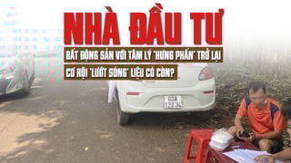 Nhà đầu tư bất động sản với tâm lý “hưng phấn” trở lại, cơ hội “lướt sóng” liệu có còn