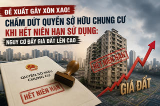 Đề xuất gây xôn xao! Chấm dứt quyền sở hữu chung cư khi hết niên hạn sử dụng: Nguy cơ đẩy giá đất lên cao?