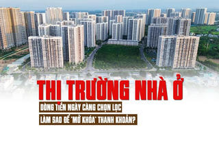 Thị trường nhà ở: Dòng tiền ngày càng chọn lọc, làm sao để “mở khóa” thanh khoản
